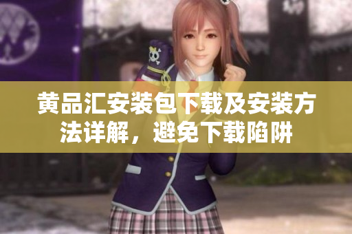 黄品汇安装包下载及安装方法详解，避免下载陷阱