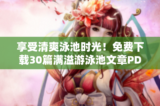 享受清爽泳池时光！免费下载30篇满溢游泳池文章PDF
