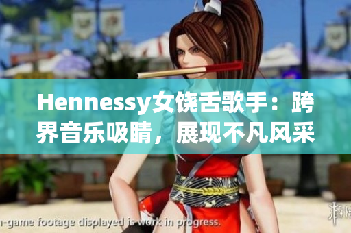Hennessy女饶舌歌手：跨界音乐吸睛，展现不凡风采