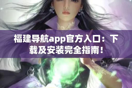 福建导航app官方入口：下载及安装完全指南！