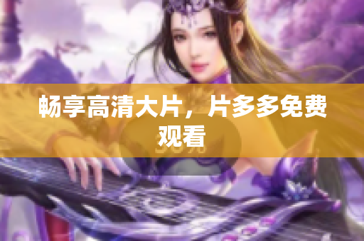 畅享高清大片，片多多免费观看