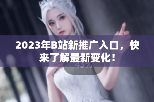 2023年B站新推广入口，快来了解最新变化！