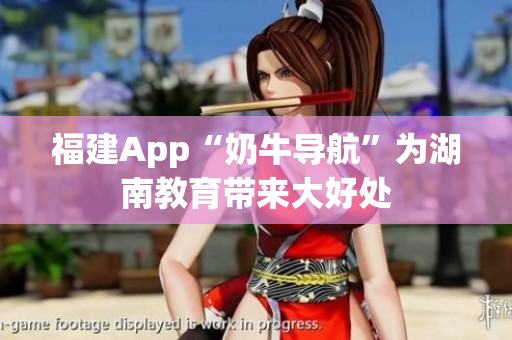福建App“奶牛导航”为湖南教育带来大好处