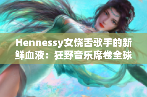 Hennessy女饶舌歌手的新鲜血液：狂野音乐席卷全球