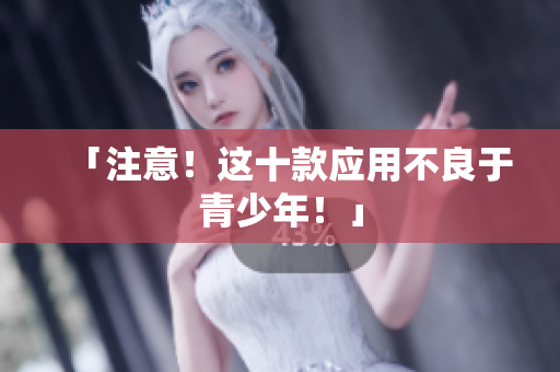 「注意！这十款应用不良于青少年！」
