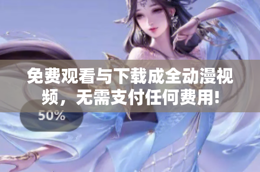 免费观看与下载成全动漫视频，无需支付任何费用!
