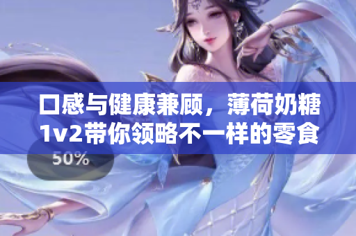口感与健康兼顾，薄荷奶糖1v2带你领略不一样的零食风味