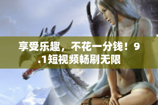 享受乐趣，不花一分钱！9.1短视频畅刷无限