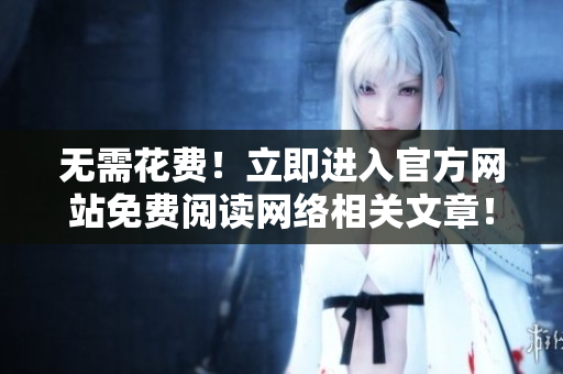 无需花费！立即进入官方网站免费阅读网络相关文章！