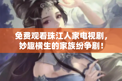 免费观看珠江人家电视剧，妙趣横生的家族纷争剧！