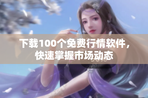 下载100个免费行情软件，快速掌握市场动态