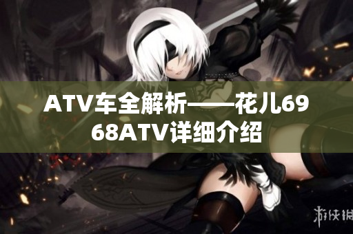 ATV车全解析——花儿6968ATV详细介绍