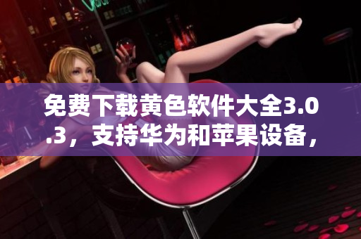 免费下载黄色软件大全3.0.3，支持华为和苹果设备，无限次使用！