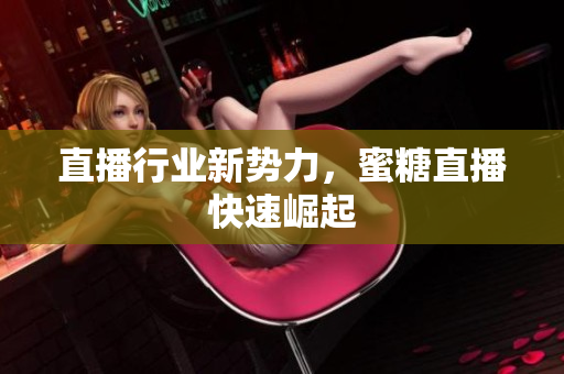 直播行业新势力，蜜糖直播快速崛起