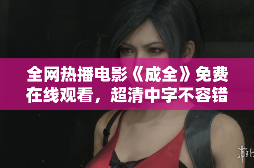 全网热播电影《成全》免费在线观看，超清中字不容错过