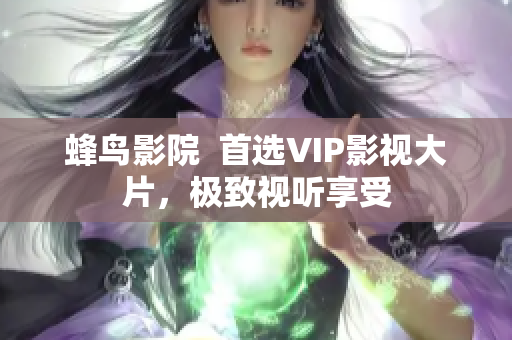 蜂鸟影院  首选VIP影视大片，极致视听享受