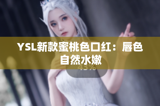 YSL新款蜜桃色口红：唇色自然水嫩