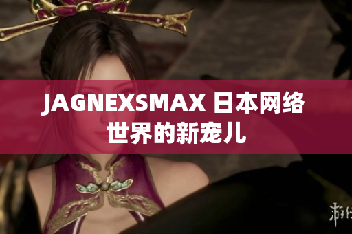 JAGNEXSMAX 日本网络世界的新宠儿