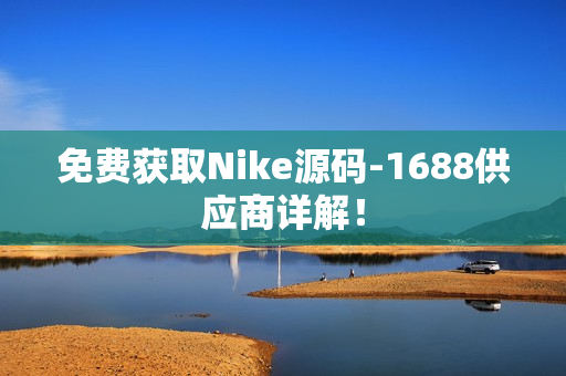 免费获取Nike源码-1688供应商详解！