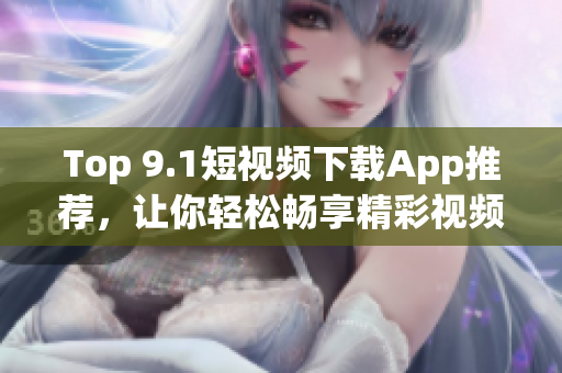 Top 9.1短视频下载App推荐，让你轻松畅享精彩视频