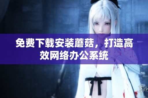 免费下载安装蘑菇，打造高效网络办公系统