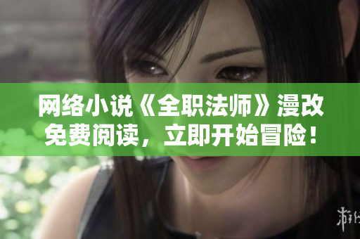 网络小说《全职法师》漫改免费阅读，立即开始冒险！