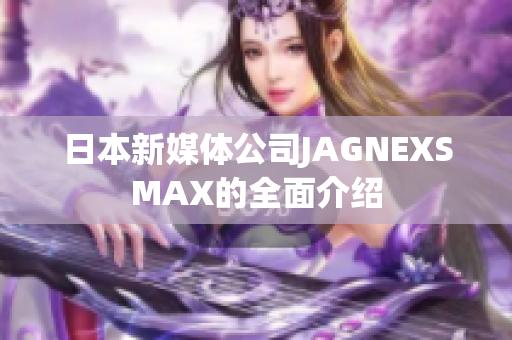 日本新媒体公司JAGNEXSMAX的全面介绍