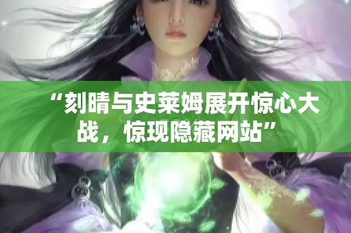 “刻晴与史莱姆展开惊心大战，惊现隐藏网站”