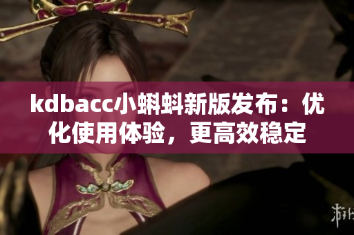 kdbacc小蝌蚪新版发布：优化使用体验，更高效稳定