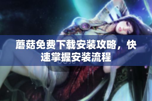 蘑菇免费下载安装攻略，快速掌握安装流程