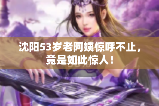 沈阳53岁老阿姨惊呼不止，竟是如此惊人！