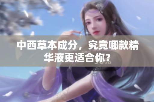 中西草本成分，究竟哪款精华液更适合你？