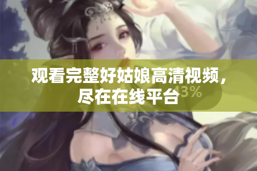 观看完整好姑娘高清视频，尽在在线平台