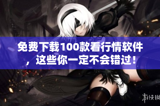 免费下载100款看行情软件，这些你一定不会错过！