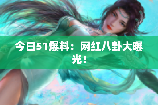 今日51爆料：网红八卦大曝光！