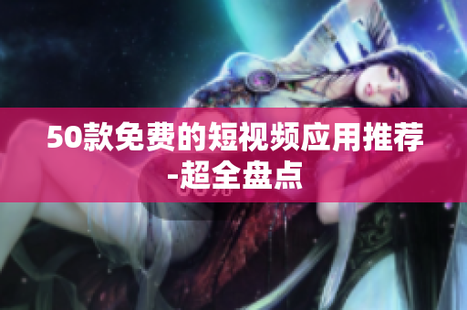 50款免费的短视频应用推荐-超全盘点