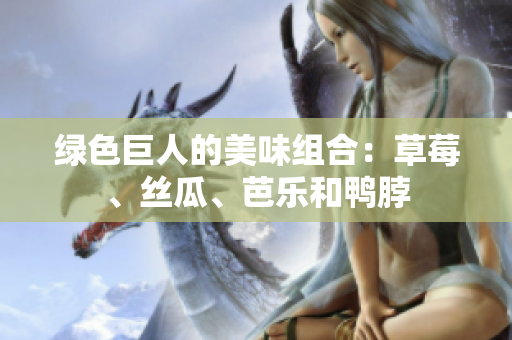 绿色巨人的美味组合：草莓、丝瓜、芭乐和鸭脖