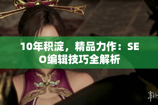 10年积淀，精品力作：SEO编辑技巧全解析