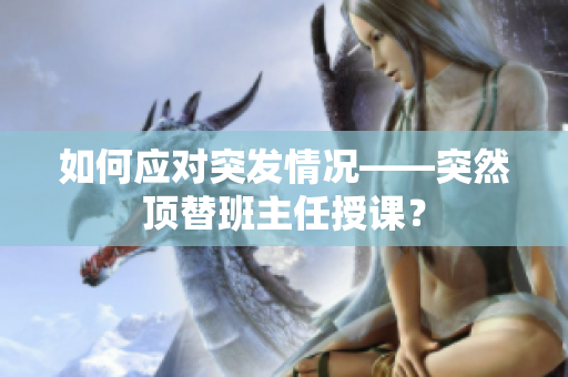 如何应对突发情况——突然顶替班主任授课？