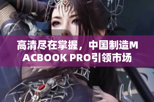 高清尽在掌握，中国制造MACBOOK PRO引领市场