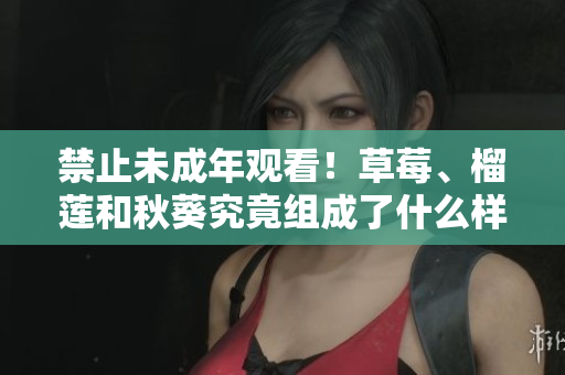 禁止未成年观看！草莓、榴莲和秋葵究竟组成了什么样的禁忌组合？