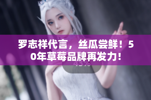 罗志祥代言，丝瓜尝鲜！50年草莓品牌再发力！