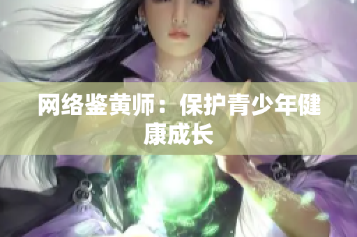 网络鉴黄师：保护青少年健康成长