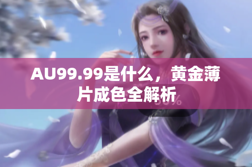 AU99.99是什么，黄金薄片成色全解析