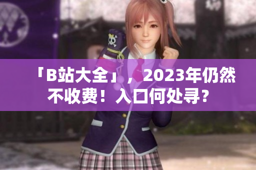 「B站大全」，2023年仍然不收费！入口何处寻？