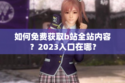 如何免费获取b站全站内容？2023入口在哪？