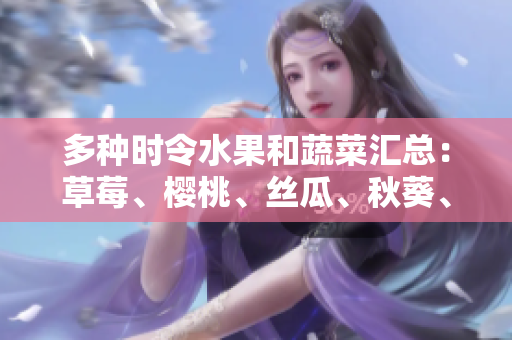 多种时令水果和蔬菜汇总：草莓、樱桃、丝瓜、秋葵、榴莲、黄瓜一网打尽