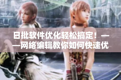 日批软件优化轻松搞定！——网络编辑教你如何快速优化操作