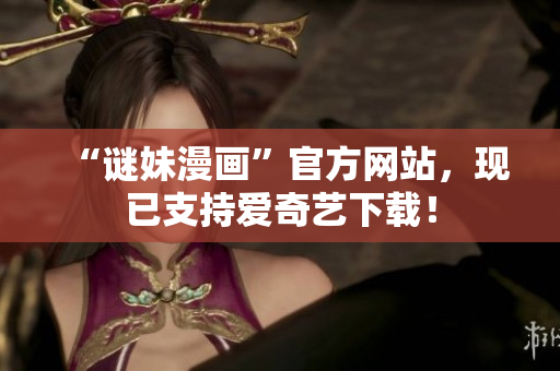 “谜妹漫画”官方网站，现已支持爱奇艺下载！