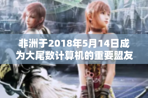 非洲于2018年5月14日成为大尾数计算机的重要盟友-报告